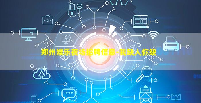 郑州娱乐夜场招聘信息-我缺人你缺